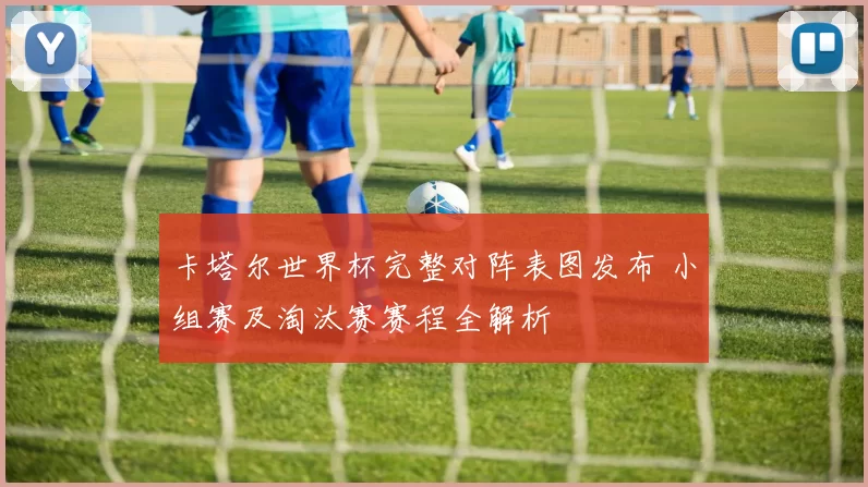 卡塔尔世界杯完整对阵表图发布 小组赛及淘汰赛赛程全解析