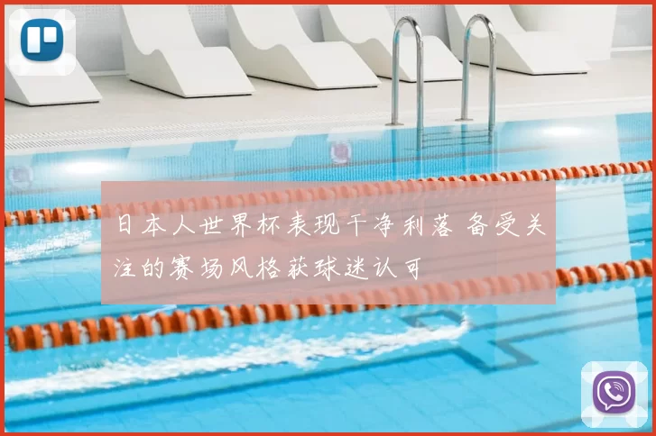 日本人世界杯表现干净利落 备受关注的赛场风格获球迷认可