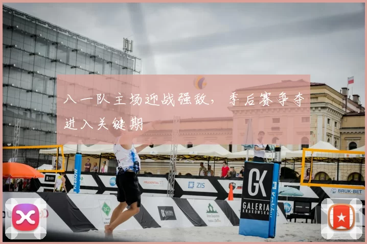八一队主场迎战强敌,季后赛争夺进入关键期