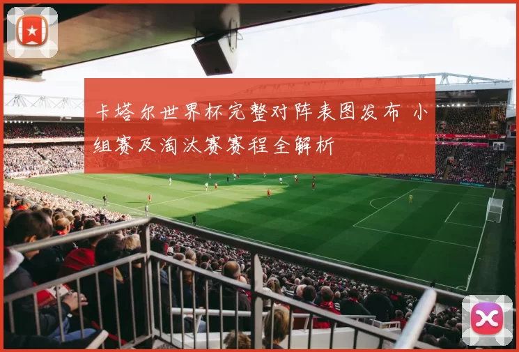 卡塔尔世界杯完整对阵表图发布 小组赛及淘汰赛赛程全解析