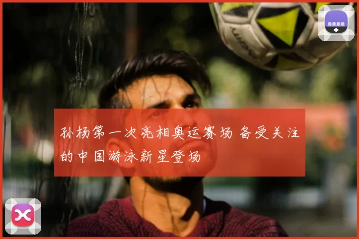 孙杨第一次亮相奥运赛场 备受关注的中国游泳新星登场