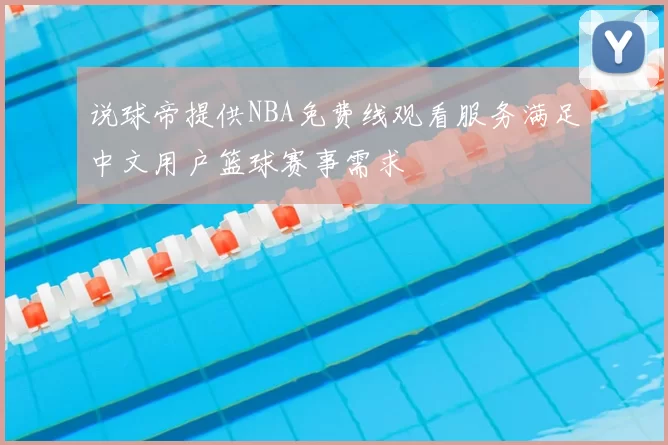 说球帝提供NBA免费线观看服务满足中文用户篮球赛事需求