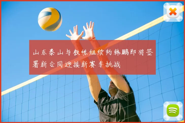山东泰山与教练组续约韩鹏即将签署新合同迎接新赛季挑战