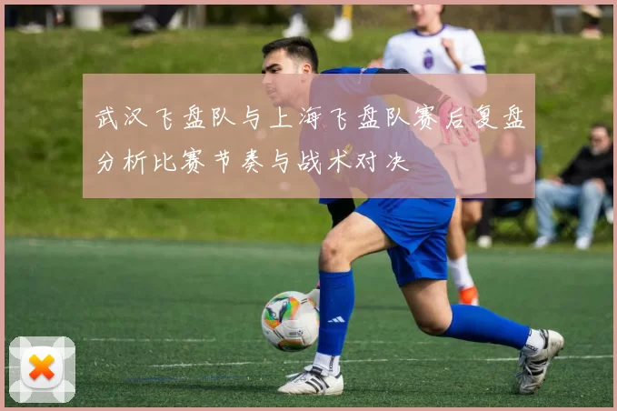 武汉飞盘队与上海飞盘队赛后复盘分析比赛节奏与战术对决