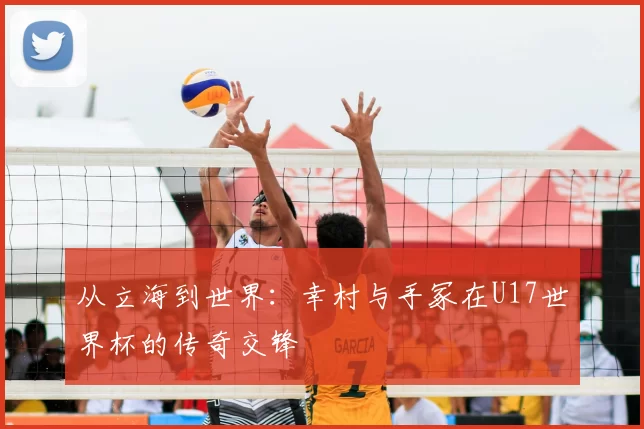 从立海到世界:幸村与手冢在U17世界杯的传奇交锋