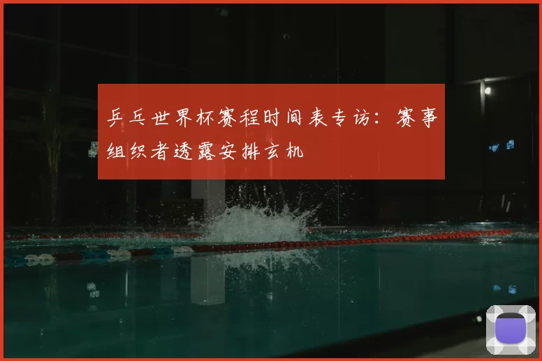 乒乓世界杯赛程时间表专访：赛事组织者透露安排玄机