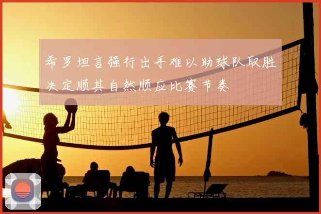 希罗坦言强行出手难以助球队取胜决定顺其自然顺应比赛节奏