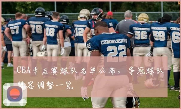 CBA季后赛球队名单公布，争冠球队阵容调整一览