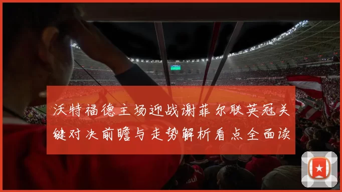 沃特福德主场迎战谢菲尔联英冠关键对决前瞻与走势解析看点全面读