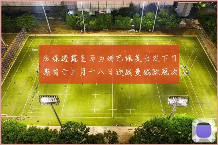 法媒透露皇马为姆巴佩复出定下日期将于三月十八日迎战曼城欧冠次回合