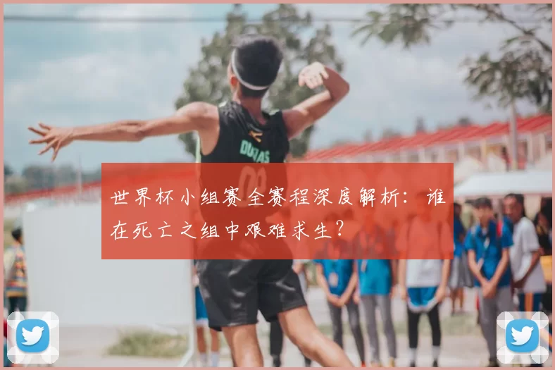 世界杯小组赛全赛程深度解析:谁在死亡之组中艰难求生?