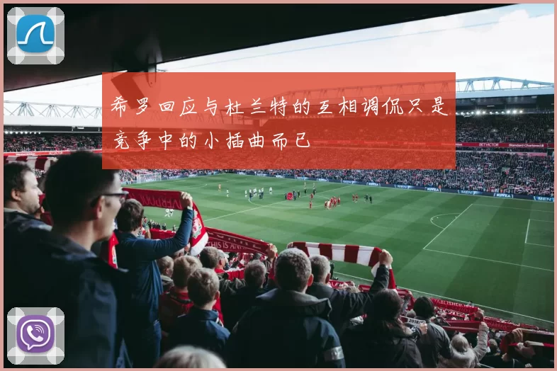 希罗回应与杜兰特的互相调侃只是竞争中的小插曲而已