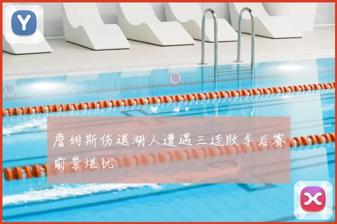 詹姆斯伤退湖人遭遇三连败季后赛前景堪忧