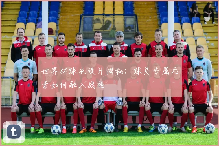 世界杯球衣设计揭秘：球员专属元素如何融入战袍
