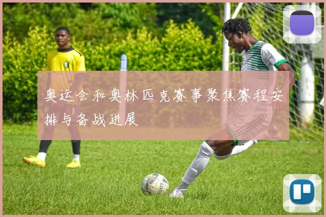 奥运会和奥林匹克赛事聚焦赛程安排与备战进展