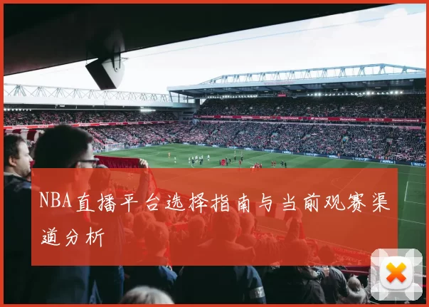 NBA直播平台选择指南与当前观赛渠道分析