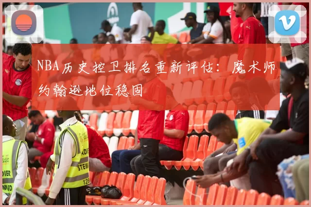 NBA历史控卫排名重新评估:魔术师约翰逊地位稳固