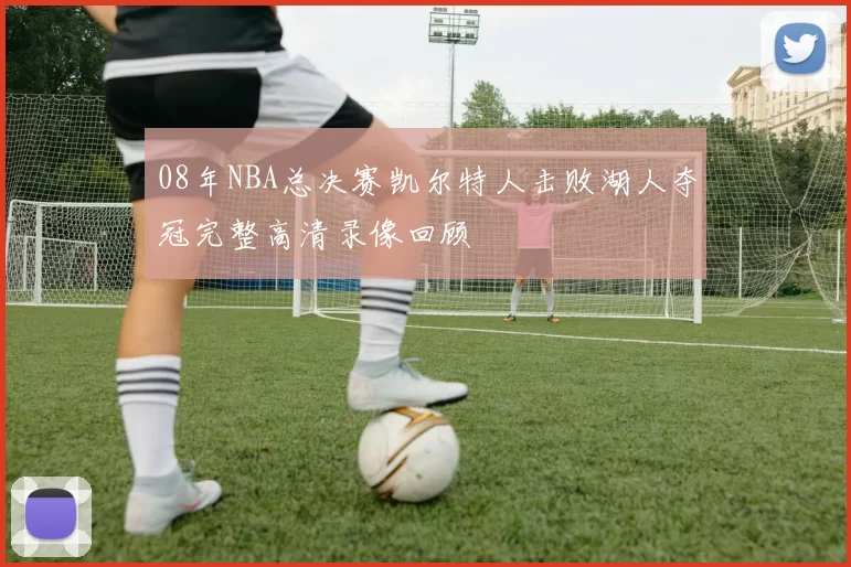 08年NBA总决赛凯尔特人击败湖人夺冠完整高清录像回顾