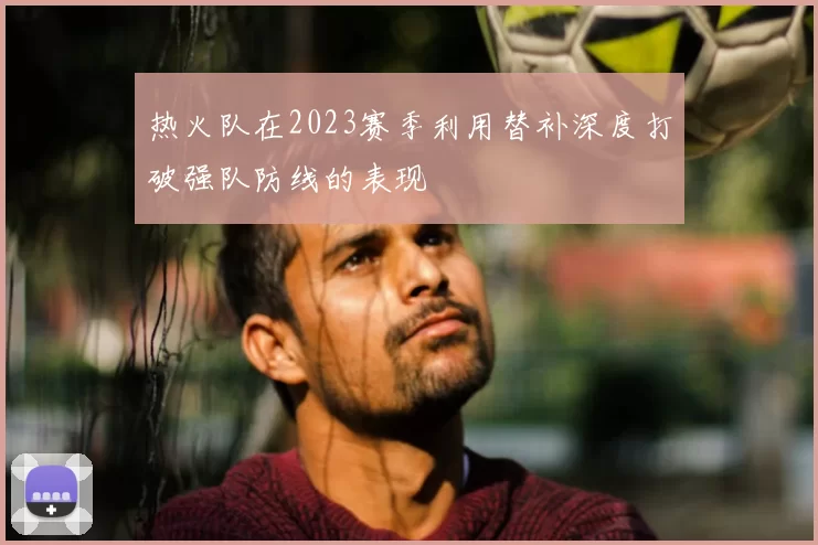 热火队在2023赛季利用替补深度打破强队防线的表现
