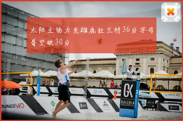 太阳主场力克雄鹿杜兰特36分字母哥空砍30分