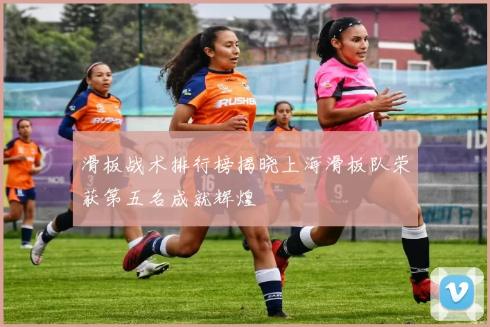 滑板战术排行榜揭晓上海滑板队荣获第五名成就辉煌