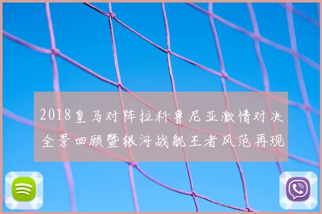2018皇马对阵拉科鲁尼亚激情对决全景回顾暨银河战舰王者风范再现