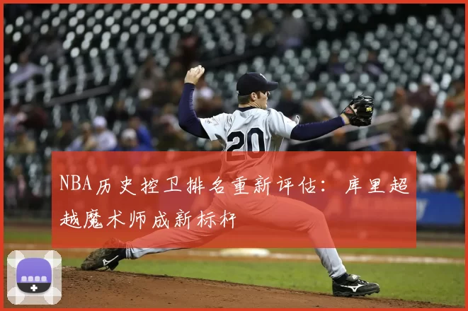 NBA历史控卫排名重新评估:库里超越魔术师成新标杆