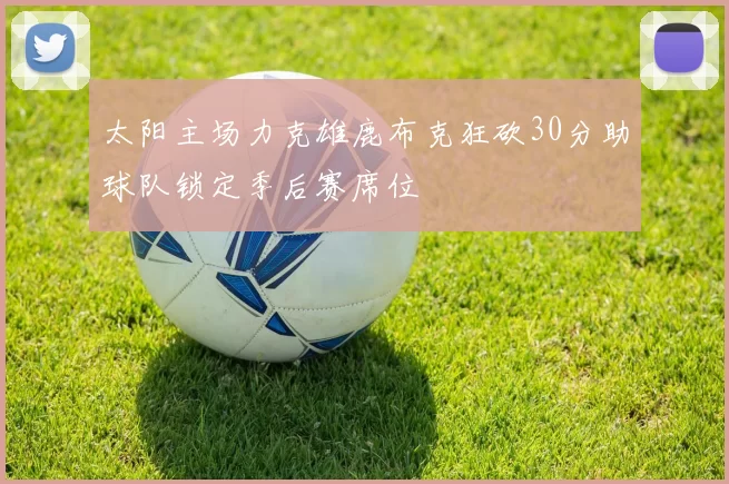 太阳主场力克雄鹿布克狂砍30分助球队锁定季后赛席位