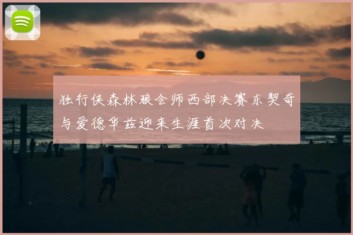 独行侠森林狼会师西部决赛东契奇与爱德华兹迎来生涯首次对决