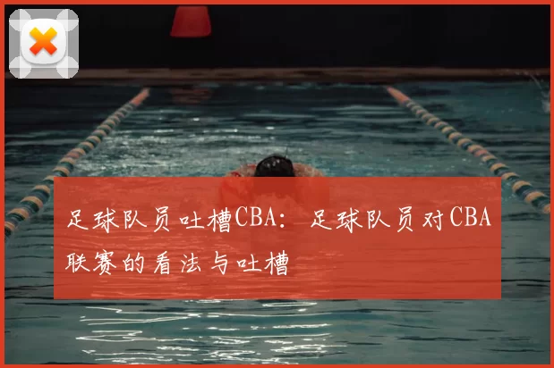 足球队员吐槽CBA：足球队员对CBA联赛的看法与吐槽