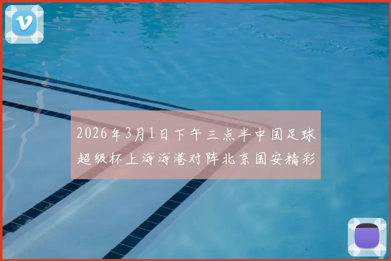 2026年3月1日下午三点半中国足球超级杯上海海港对阵北京国安精彩对决即将上演