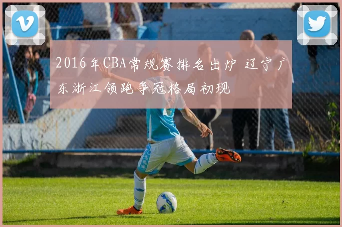 2016年CBA常规赛排名出炉 辽宁广东浙江领跑争冠格局初现