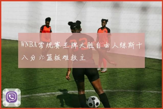 WNBA常规赛王牌大胜自由人琼斯十八分六篮板难救主