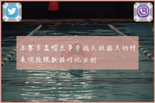 本赛季盖帽王争夺战文班赫夫切特表现抢眼数据对比分析