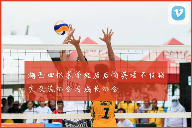 梅西回忆求学经历后悔英语不佳错失交流机会与成长机会
