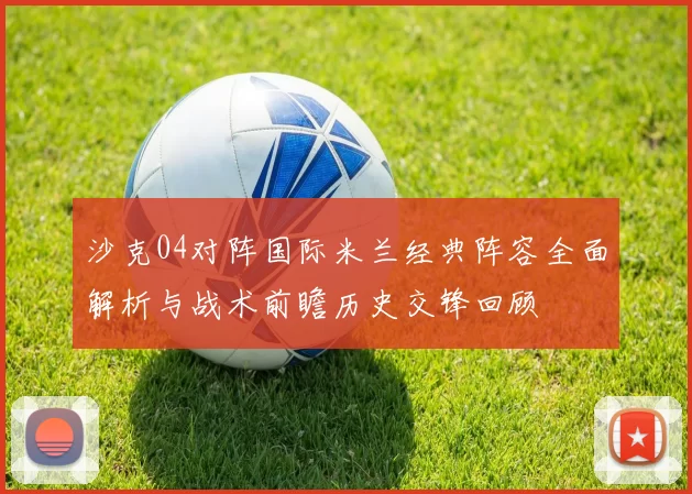 沙克04对阵国际米兰经典阵容全面解析与战术前瞻历史交锋回顾