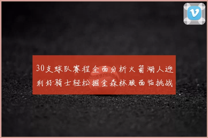 30支球队赛程全面分析火箭湖人迎利好骑士轻松掘金森林狼面临挑战