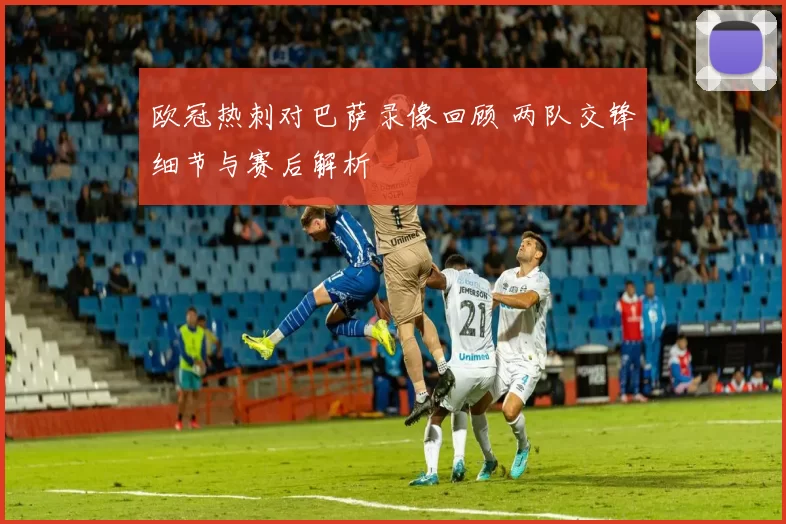 欧冠热刺对巴萨录像回顾 两队交锋细节与赛后解析