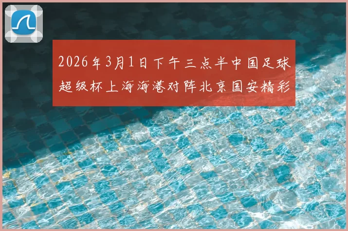2026年3月1日下午三点半中国足球超级杯上海海港对阵北京国安精彩对决即将上演