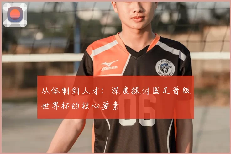 从体制到人才:深度探讨国足晋级世界杯的核心要素