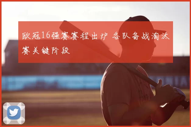 欧冠16强赛赛程出炉 各队备战淘汰赛关键阶段