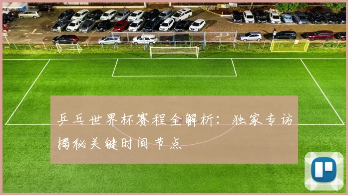 乒乓世界杯赛程全解析:独家专访揭秘关键时间节点