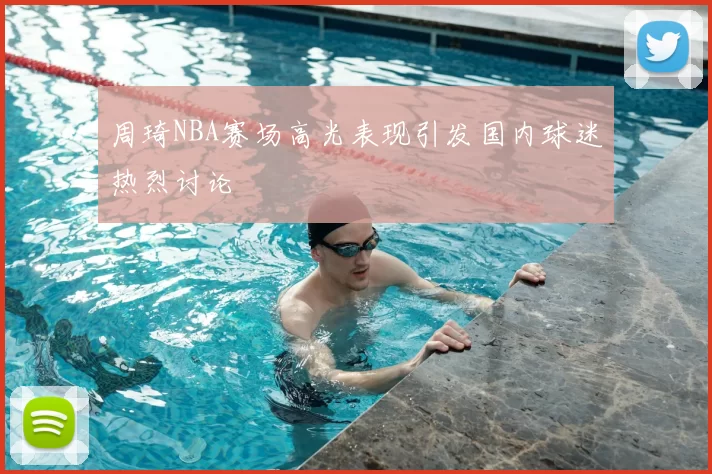 周琦NBA赛场高光表现引发国内球迷热烈讨论