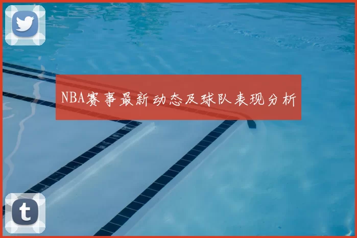 NBA赛事最新动态及球队表现分析