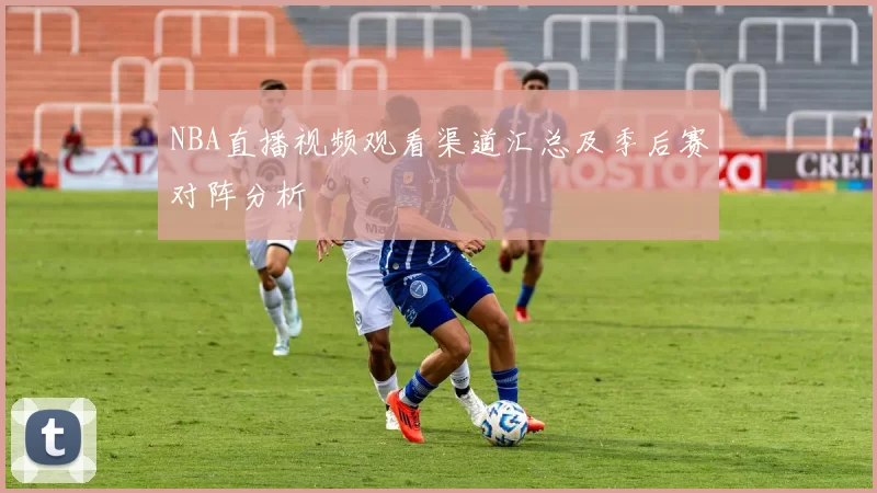 NBA直播视频观看渠道汇总及季后赛对阵分析