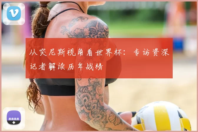 从突尼斯视角看世界杯:专访资深记者解读历年战绩