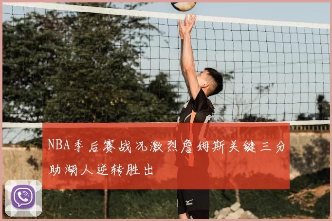 NBA季后赛战况激烈詹姆斯关键三分助湖人逆转胜出