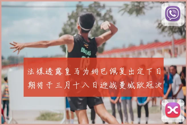 法媒透露皇马为姆巴佩复出定下日期将于三月十八日迎战曼城欧冠次回合