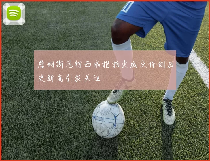 詹姆斯范特西戒指拍卖成交价创历史新高引发关注
