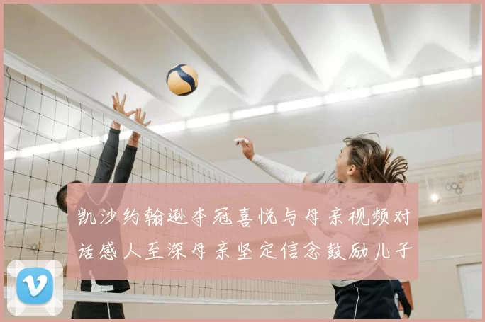 凯沙约翰逊夺冠喜悦与母亲视频对话感人至深母亲坚定信念鼓励儿子追梦
